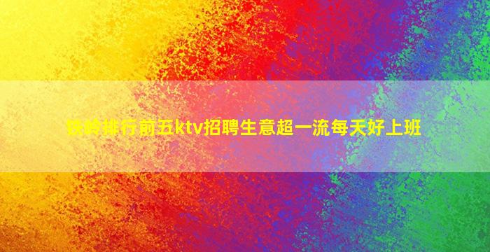 铁岭排行前五ktv招聘生意超一流每天好上班